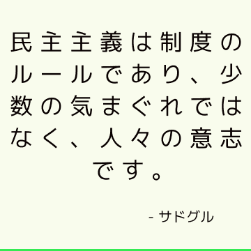 民主主義は制度のルールであり、少数の気まぐれではなく、人々の意志です。