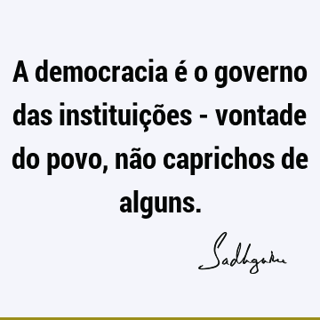 A democracia é o governo das instituições - vontade do povo, não caprichos de