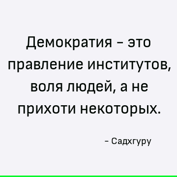 Демократия - это правление институтов, воля людей, а не прихоти некоторых