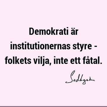 Demokrati är institutionernas styre - folkets vilja, inte ett få