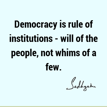 Democracy is rule of institutions - will of the people, not whims of a