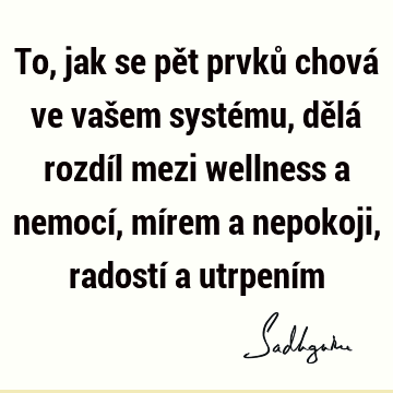 To, jak se pět prvků chová ve vašem systému, dělá rozdíl mezi wellness a nemocí, mírem a nepokoji, radostí a utrpení