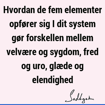 Hvordan de fem elementer opfører sig i dit system gør forskellen mellem velvære og sygdom, fred og uro, glæde og