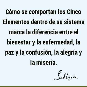 Cómo se comportan los Cinco Elementos dentro de su sistema marca la diferencia entre el bienestar y la enfermedad, la paz y la confusión, la alegría y la