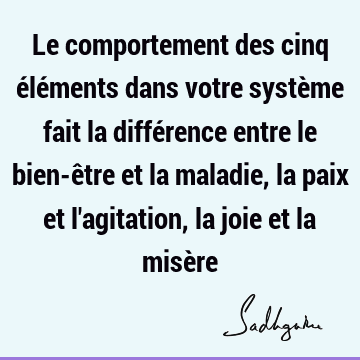 Le comportement des cinq éléments dans votre système fait la différence entre le bien-être et la maladie, la paix et l