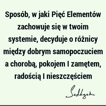 Sposób, w jaki Pięć Elementów zachowuje się w twoim systemie, decyduje o różnicy między dobrym samopoczuciem a chorobą, pokojem i zamętem, radością i nieszczęś