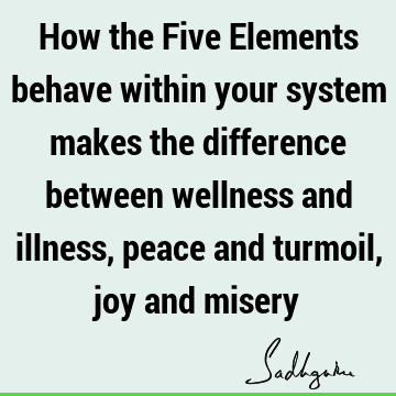 How the Five Elements behave within your system makes the difference between wellness and illness, peace and turmoil, joy and