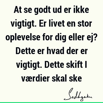 At se godt ud er ikke vigtigt. Er livet en stor oplevelse for dig eller ej? Dette er hvad der er vigtigt. Dette skift i værdier skal