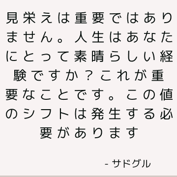 見栄えは重要ではありません。 人生はあなたにとって素晴らしい経験ですか？ これが重要なことです。 この値のシフトは発生する必要があります