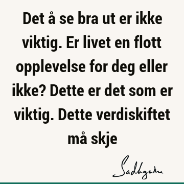 Det å se bra ut er ikke viktig. Er livet en flott opplevelse for deg eller ikke? Dette er det som er viktig. Dette verdiskiftet må