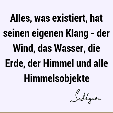 Alles, was existiert, hat seinen eigenen Klang - der Wind, das Wasser, die Erde, der Himmel und alle H