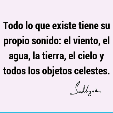 Todo lo que existe tiene su propio sonido: el viento, el agua, la tierra, el cielo y todos los objetos