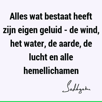 Alles wat bestaat heeft zijn eigen geluid - de wind, het water, de aarde, de lucht en alle