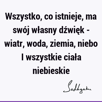 Wszystko, co istnieje, ma swój własny dźwięk - wiatr, woda, ziemia, niebo i wszystkie ciała