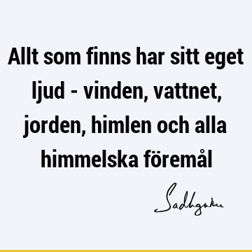 Allt som finns har sitt eget ljud - vinden, vattnet, jorden, himlen och alla himmelska föremå