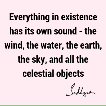 Everything in existence has its own sound - the wind, the water, the earth, the sky, and all the celestial