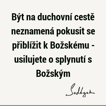 Být na duchovní cestě neznamená pokusit se přiblížit k Božskému - usilujete o splynutí s Božský