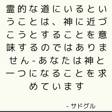 霊的な道にいるということは、神に近づこうとすることを意味するのではありません-あなたは神と一つになることを求めています