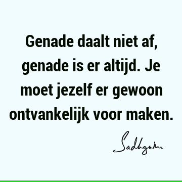 Genade daalt niet af, genade is er altijd. Je moet jezelf er gewoon ontvankelijk voor