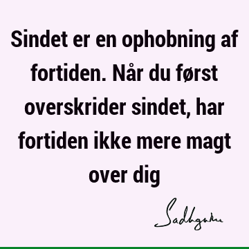 Sindet er en ophobning af fortiden. Når du først overskrider sindet, har fortiden ikke mere magt over