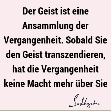 Der Geist ist eine Ansammlung der Vergangenheit. Sobald Sie den Geist transzendieren, hat die Vergangenheit keine Macht mehr über S