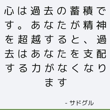 心は過去の蓄積です。 あなたが精神を超越すると、過去はあなたを支配する力がなくなります