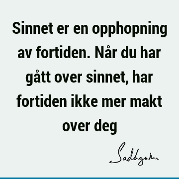 Sinnet er en opphopning av fortiden. Når du har gått over sinnet, har fortiden ikke mer makt over