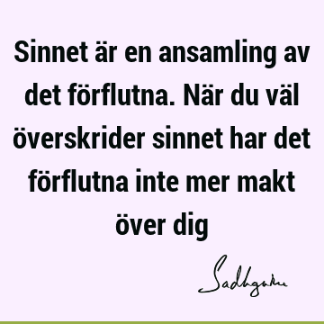 Sinnet är en ansamling av det förflutna. När du väl överskrider sinnet har det förflutna inte mer makt över