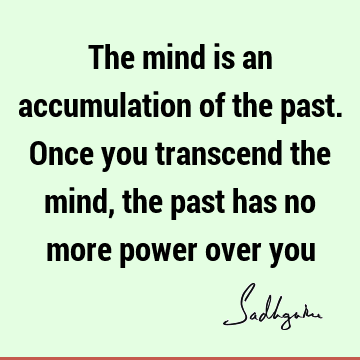 The mind is an accumulation of the past. Once you transcend the mind, the past has no more power over