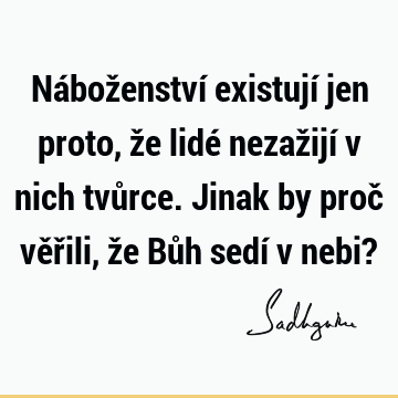 Náboženství existují jen proto, že lidé nezažijí v nich tvůrce. Jinak by proč věřili, že Bůh sedí v nebi?