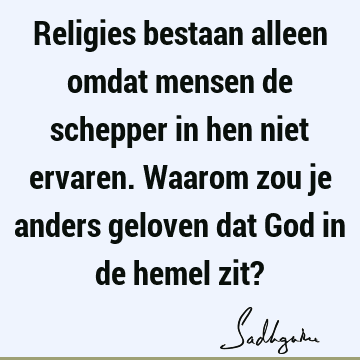 Religies bestaan alleen omdat mensen de schepper in hen niet ervaren. Waarom zou je anders geloven dat God in de hemel zit?