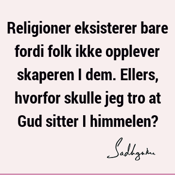 Religioner eksisterer bare fordi folk ikke opplever skaperen i dem. Ellers, hvorfor skulle jeg tro at Gud sitter i himmelen?