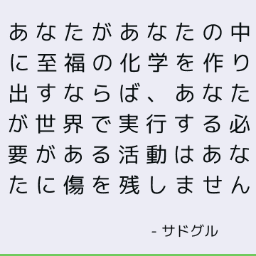 あなたがあなたの中に至福の化学を作り出すならば、あなたが世界で実行する必要がある活動はあなたに傷を残しません