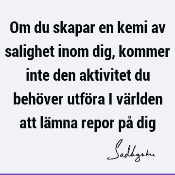 Om du skapar en kemi av salighet inom dig, kommer inte den aktivitet du behöver utföra i världen att lämna repor på