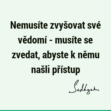 Nemusíte zvyšovat své vědomí - musíte se zvedat, abyste k němu našli pří