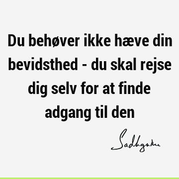 Du behøver ikke hæve din bevidsthed - du skal rejse dig selv for at finde adgang til