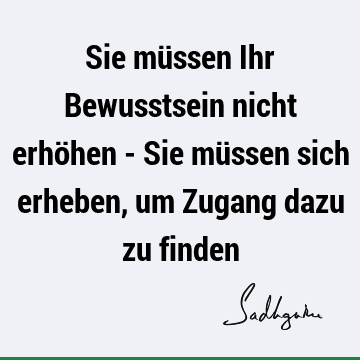 Sie müssen Ihr Bewusstsein nicht erhöhen - Sie müssen sich erheben, um Zugang dazu zu