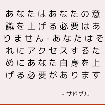 あなたはあなたの意識を上げる必要はありません-あなたはそれにアクセスするためにあなた自身を上げる必要があります