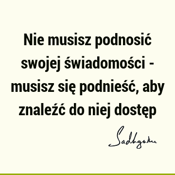 Nie musisz podnosić swojej świadomości - musisz się podnieść, aby znaleźć do niej dostę