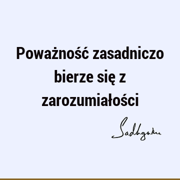 Poważność zasadniczo bierze się z zarozumiałoś