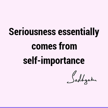 Seriousness essentially comes from self-
