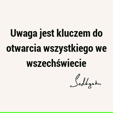 Uwaga jest kluczem do otwarcia wszystkiego we wszechś