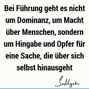 Bei Führung geht es nicht um Dominanz, um Macht über Menschen, sondern um Hingabe und Opfer für eine Sache, die über sich selbst