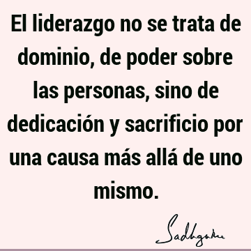 El liderazgo no se trata de dominio, de poder sobre las personas, sino de dedicación y sacrificio por una causa más allá de uno