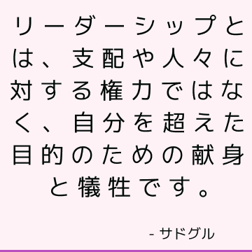 リーダーシップとは、支配や人々に対する権力ではなく、自分を超えた目的のための献身と犠牲です。