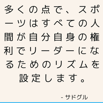 多くの点で、スポーツはすべての人間が自分自身の権利でリーダーになるためのリズムを設定します。