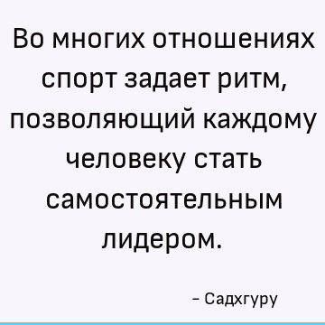 Во многих отношениях спорт задает ритм, позволяющий каждому человеку стать самостоятельным лидером