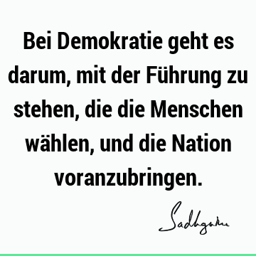 Bei Demokratie geht es darum, mit der Führung zu stehen, die die Menschen wählen, und die Nation