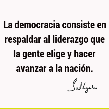 La democracia consiste en respaldar al liderazgo que la gente elige y hacer avanzar a la nació