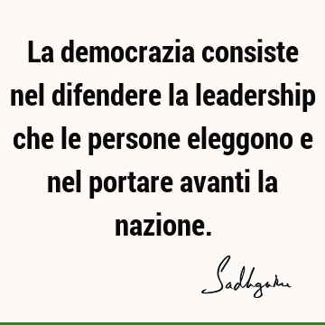 La democrazia consiste nel difendere la leadership che le persone eleggono e nel portare avanti la